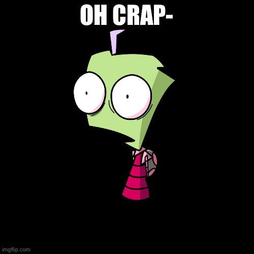 invader zim is surprised | OH CRAP- | image tagged in invader zim is surprised | made w/ Imgflip meme maker