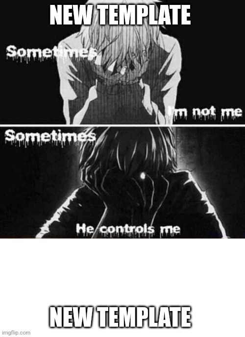 Sometimes I'm not me sometimes he controls me | NEW TEMPLATE; NEW TEMPLATE | image tagged in sometimes i'm not me sometimes he controls me | made w/ Imgflip meme maker