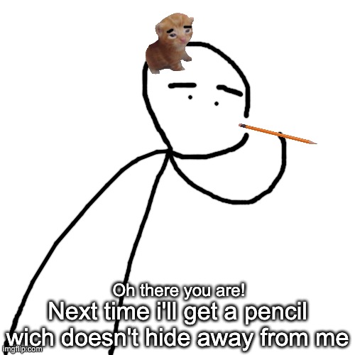 Hating pencil | Oh there you are! Next time i'll get a pencil wich doesn't hide away from me | image tagged in pencil,hide,herbert | made w/ Imgflip meme maker