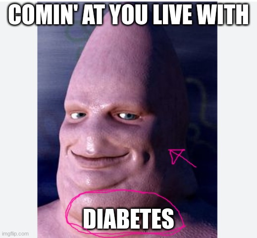 human diabetic patrick | COMIN' AT YOU LIVE WITH; DIABETES | image tagged in funny memes | made w/ Imgflip meme maker