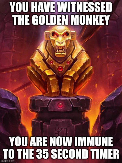 Golden Monkey Idol | YOU HAVE WITNESSED THE GOLDEN MONKEY; YOU ARE NOW IMMUNE TO THE 35 SECOND TIMER | image tagged in golden monkey idol | made w/ Imgflip meme maker