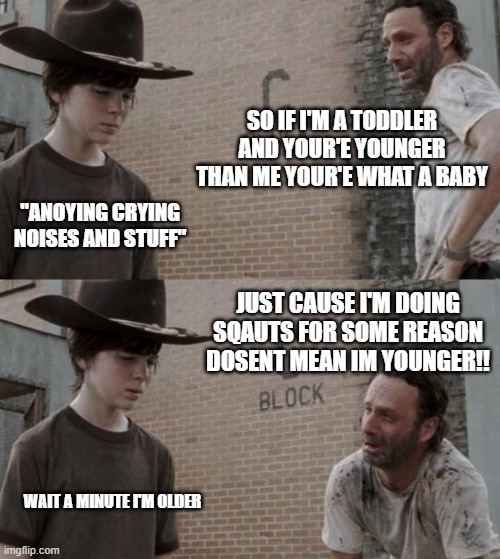 Rick and Carl Meme | SO IF I'M A TODDLER AND YOUR'E YOUNGER THAN ME YOUR'E WHAT A BABY; "ANOYING CRYING NOISES AND STUFF"; JUST CAUSE I'M DOING SQAUTS FOR SOME REASON DOSENT MEAN IM YOUNGER!! WAIT A MINUTE I'M OLDER | image tagged in memes,rick and carl | made w/ Imgflip meme maker