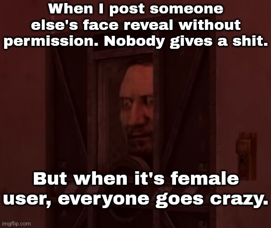 No hate to Sally but you're constantly posting it and wondering why creeps are there. | When I post someone else's face reveal without permission. Nobody gives a shit. But when it's female user, everyone goes crazy. | made w/ Imgflip meme maker