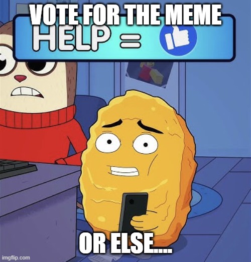 Max design pro | VOTE FOR THE MEME; OR ELSE.... | image tagged in what help me | made w/ Imgflip meme maker