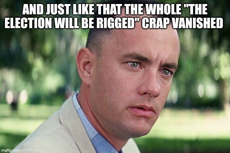 Just like that | AND JUST LIKE THAT THE WHOLE "THE ELECTION WILL BE RIGGED" CRAP VANISHED | image tagged in conservative,maga,trump,nevertrump,nevertrump meme,donald trump | made w/ Imgflip meme maker