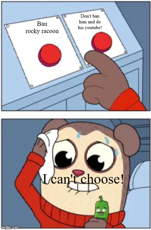 Tough choise... | Don't ban him and do his youtube! Ban rocky racoon; I can't choose! The 1st one | image tagged in max design pro difficult choice | made w/ Imgflip meme maker