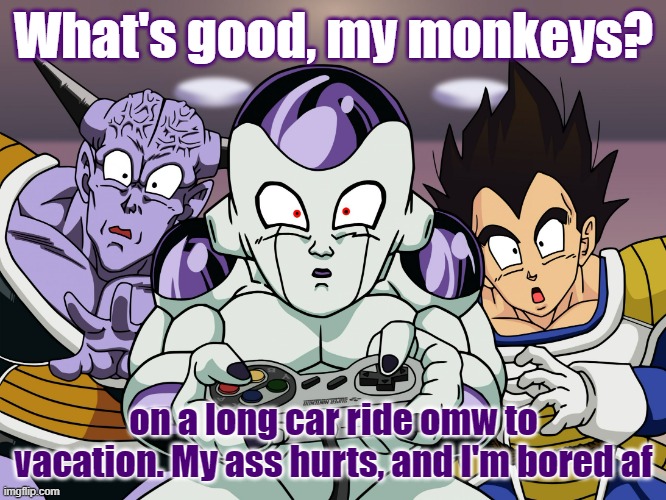 Frieza gaming | What's good, my monkeys? on a long car ride omw to vacation. My ass hurts, and I'm bored af | image tagged in frieza | made w/ Imgflip meme maker