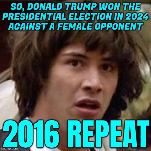 2016 Repeat | SO, DONALD TRUMP WON THE
PRESIDENTIAL ELECTION IN 2024
AGAINST A FEMALE OPPONENT; 2016 REPEAT | image tagged in whoa,donald trump,breaking news,scumbag republicans,crying democrats,trump is an asshole | made w/ Imgflip meme maker