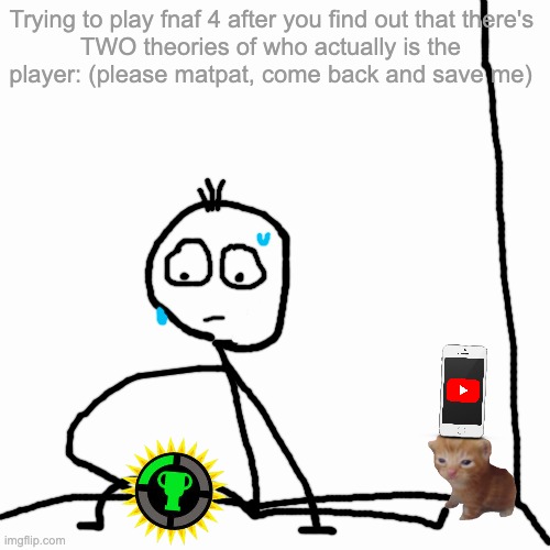 Plese, c'mon... | Trying to play fnaf 4 after you find out that there's; TWO theories of who actually is the player: (please matpat, come back and save me) | image tagged in fnaf,matpat,herbert | made w/ Imgflip meme maker