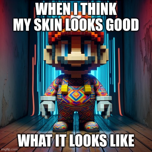 mem | WHEN I THINK MY SKIN LOOKS GOOD; WHAT IT LOOKS LIKE | image tagged in mario | made w/ Imgflip meme maker