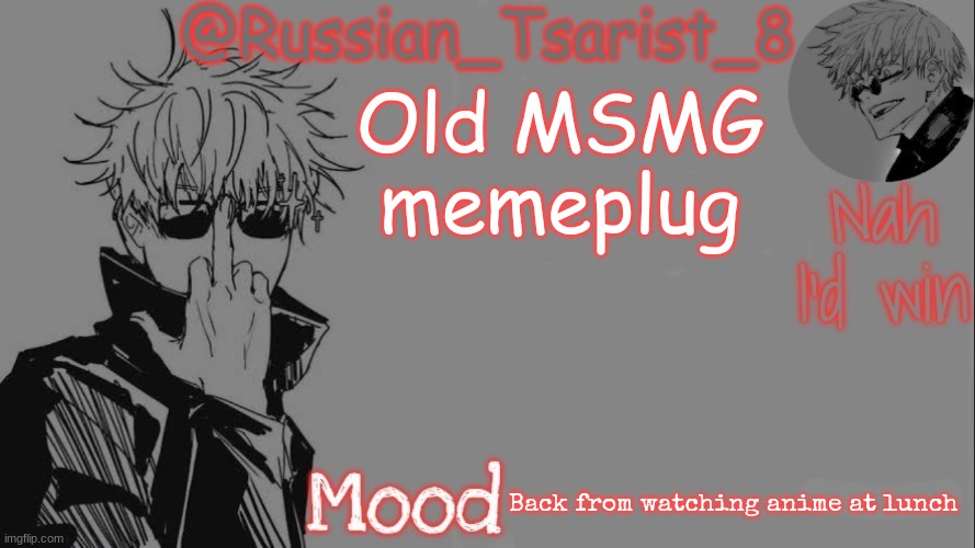 Russian_Tsarist_8 announcement temp (Thanks, Gojo-Satoru) | Old MSMG memeplug; Back from watching anime at lunch | image tagged in russian_tsarist_8 announcement temp thanks gojo-satoru | made w/ Imgflip meme maker