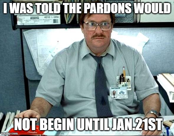 Pardons already? | I WAS TOLD THE PARDONS WOULD; NOT BEGIN UNTIL JAN.21ST | image tagged in memes,i was told there would be | made w/ Imgflip meme maker