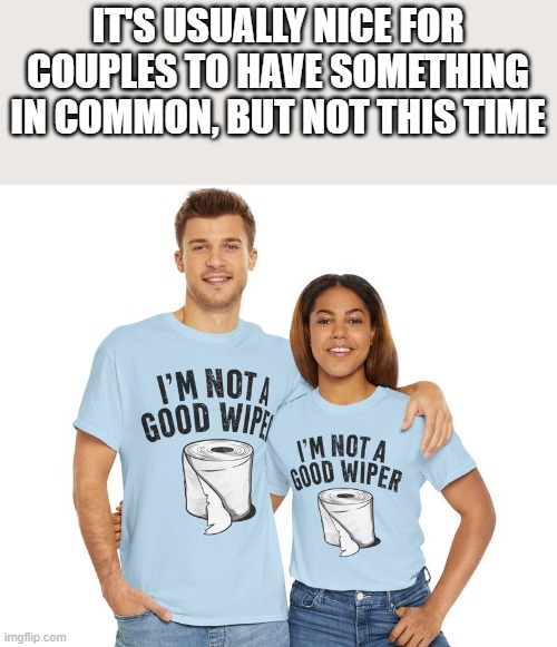 It's Usually Nice For Couples To Have Something In Common | IT'S USUALLY NICE FOR COUPLES TO HAVE SOMETHING IN COMMON, BUT NOT THIS TIME | image tagged in couples,funny shirt,wiper,toilet paper,funny,memes | made w/ Imgflip meme maker