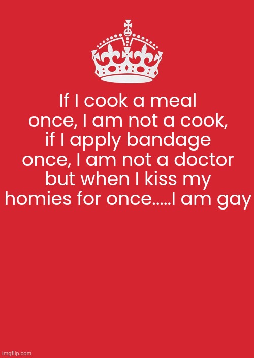 Shit so ass | If I cook a meal once, I am not a cook, if I apply bandage once, I am not a doctor but when I kiss my homies for once.....I am gay | made w/ Imgflip meme maker