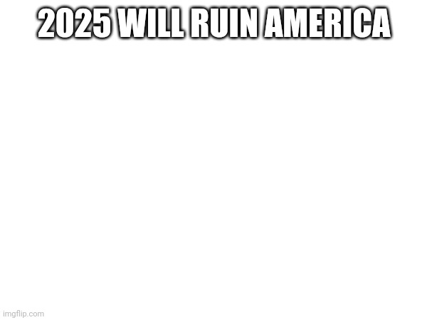 you guys need to read it | 2025 WILL RUIN AMERICA | made w/ Imgflip meme maker