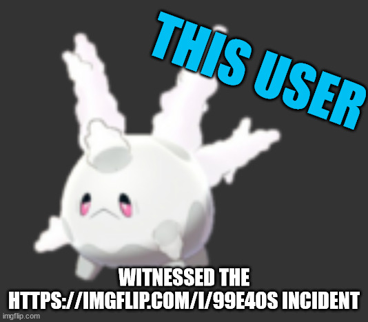 Before I see people asking for the link, it was deleted. https://imgflip.com/i/99e4os leads to a 404 page. | THIS USER; WITNESSED THE HTTPS://IMGFLIP.COM/I/99E4OS INCIDENT | image tagged in galarian corsola | made w/ Imgflip meme maker