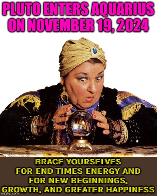 Pluto in Aquarius: A New Era | PLUTO ENTERS AQUARIUS ON NOVEMBER 19, 2024; BRACE YOURSELVES FOR END TIMES ENERGY AND FOR NEW BEGINNINGS, GROWTH, AND GREATER HAPPINESS | image tagged in fortune teller,astrology,pluto,zodiac signs,zodiac,god religion universe | made w/ Imgflip meme maker