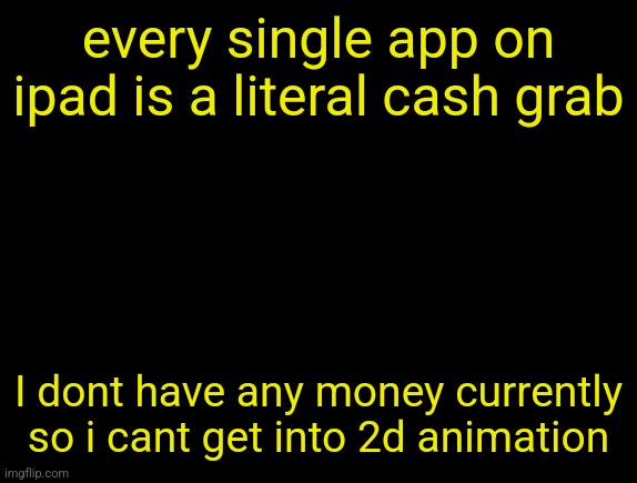 cyrus temp | every single app on ipad is a literal cash grab; I dont have any money currently so i cant get into 2d animation | image tagged in cyrus temp | made w/ Imgflip meme maker