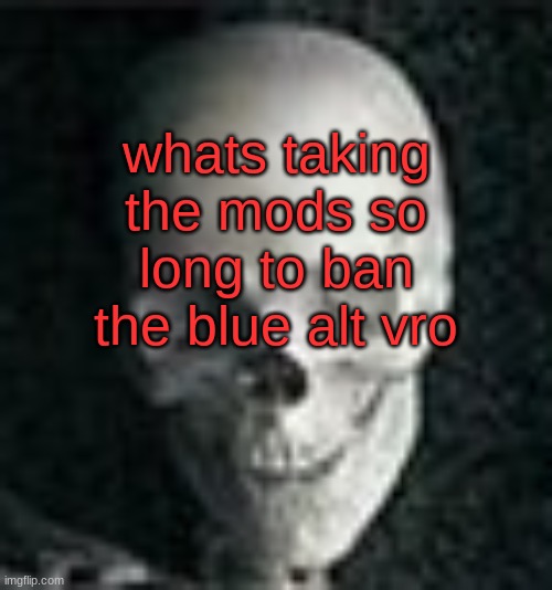 here before cp | whats taking the mods so long to ban the blue alt vro | image tagged in skull | made w/ Imgflip meme maker