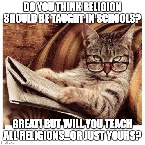 Religions in school | DO YOU THINK RELIGION SHOULD BE TAUGHT IN SCHOOLS? GREAT! BUT WILL YOU TEACH ALL RELIGIONS...OR JUST YOURS? | image tagged in religion,school,teachers | made w/ Imgflip meme maker