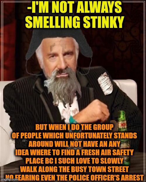 -Receive the dump odor with full nostrils opened. | -I'M NOT ALWAYS SMELLING STINKY; BUT WHEN I DO THE GROUP OF PEOPLE WHICH UNFORTUNATELY STANDS AROUND WILL NOT HAVE AN ANY IDEA WHERE TO FIND A FRESH AIR SAFETY PLACE BC I SUCH LOVE TO SLOWLY WALK ALONG THE BUSY TOWN STREET NO FEARING EVEN THE POLICE OFFICER'S ARREST | image tagged in -most interesting hobo in the world,dumpster,stinky,bad smell,nightmare on elm street,i breathe air for you | made w/ Imgflip meme maker
