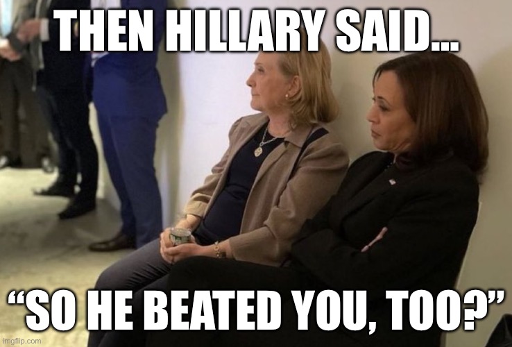 Hillary and Kamala | THEN HILLARY SAID…; “SO HE BEATED YOU, TOO?” | image tagged in hillary clinton,kamala harris,democrats,republicans,politics,election | made w/ Imgflip meme maker