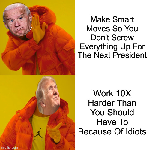 They Just Gum Up The Works | Make Smart Moves So You Don't Screw Everything Up For The Next President Work 10X Harder Than You Should Have To Because Of Idiots | image tagged in memes,drake hotline bling,political meme,politics,funny memes,funny | made w/ Imgflip meme maker