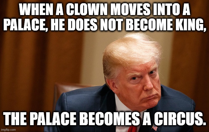 Enjoy the end of your government. | WHEN A CLOWN MOVES INTO A PALACE, HE DOES NOT BECOME KING, THE PALACE BECOMES A CIRCUS. | image tagged in donald trump | made w/ Imgflip meme maker