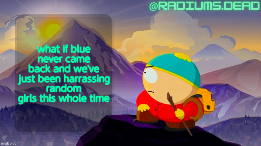 radiums.dead cartman template | what if blue never came back and we've just been harrassing random girls this whole time | image tagged in radiums dead cartman template | made w/ Imgflip meme maker