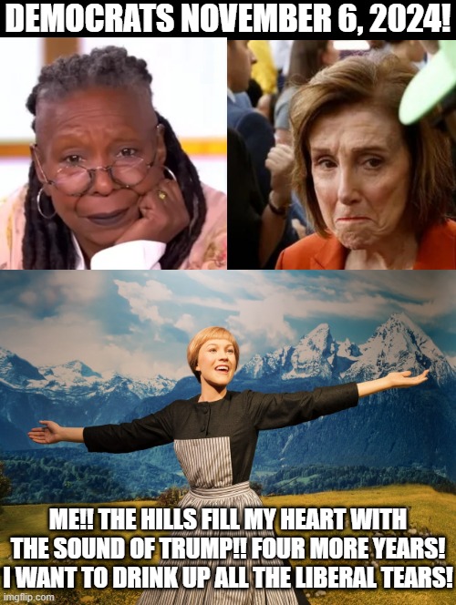 I want to drink up all the liberal tears! | DEMOCRATS NOVEMBER 6, 2024! ME!! THE HILLS FILL MY HEART WITH THE SOUND OF TRUMP!! FOUR MORE YEARS! I WANT TO DRINK UP ALL THE LIBERAL TEARS! | image tagged in donald trump approves,nancy pelosi tears speech,liberal tears,tears of joy | made w/ Imgflip meme maker