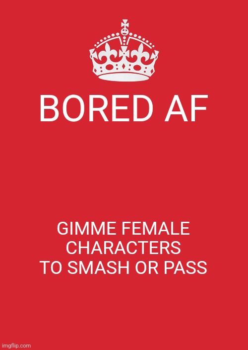 Keep Calm And Carry On Red Meme | BORED AF; GIMME FEMALE CHARACTERS TO SMASH OR PASS | image tagged in memes,keep calm and carry on red | made w/ Imgflip meme maker