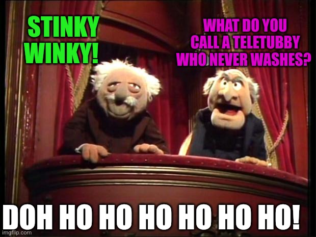 Statler and Waldorf | STINKY WINKY! WHAT DO YOU CALL A TELETUBBY WHO NEVER WASHES? DOH HO HO HO HO HO HO! | image tagged in statler and waldorf | made w/ Imgflip meme maker