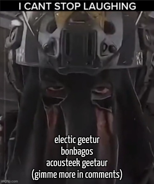 AFK can't stop laughing reaction | electic geetur
bonbagos
acousteek geetaur

(gimme more in comments) | image tagged in afk can't stop laughing reaction | made w/ Imgflip meme maker