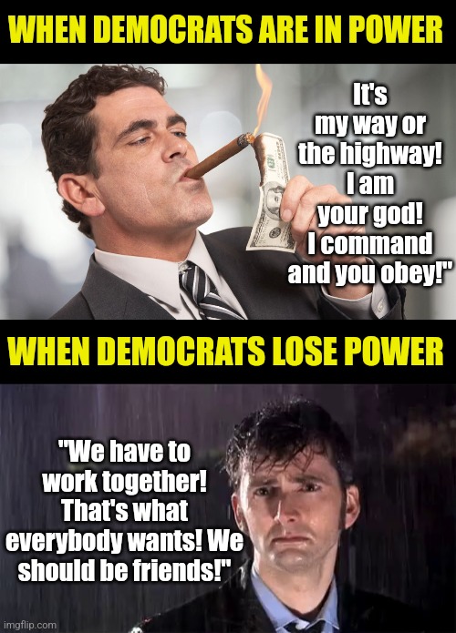 Sorry Dems, elections have consequences! You tried to silence common sense for 4 years, you don't get to sit at our table now! | It's my way or the highway! I am your god! I command and you obey!"; WHEN DEMOCRATS ARE IN POWER; WHEN DEMOCRATS LOSE POWER; "We have to work together! That's what everybody wants! We should be friends!" | image tagged in liberal hypocrisy,crying democrats,election,stupid people be like,gop,victory | made w/ Imgflip meme maker