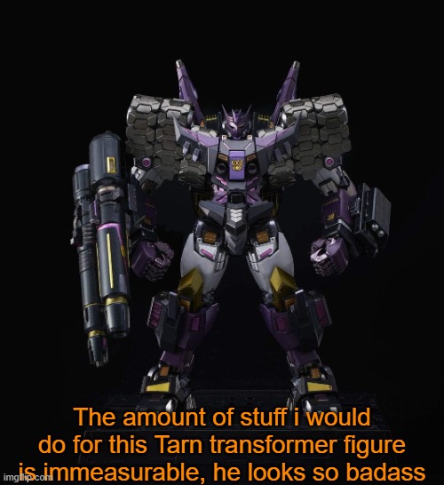 I would KILL for a figure thats like this. | The amount of stuff i would do for this Tarn transformer figure is immeasurable, he looks so badass | made w/ Imgflip meme maker