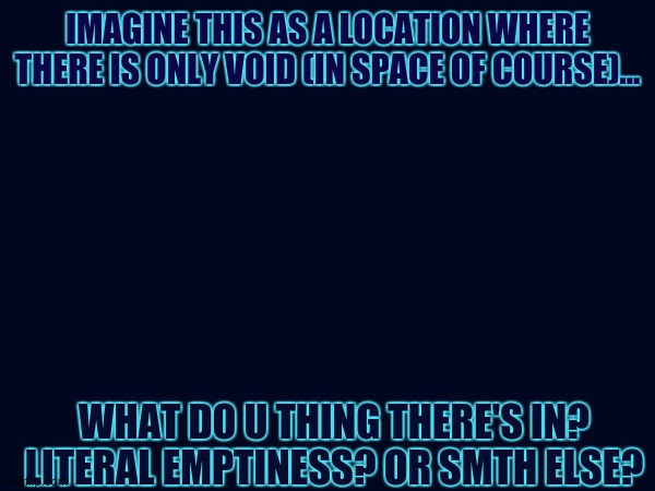 day 6 of space facts: | IMAGINE THIS AS A LOCATION WHERE THERE IS ONLY VOID (IN SPACE OF COURSE)... WHAT DO U THING THERE'S IN? LITERAL EMPTINESS? OR SMTH ELSE? | image tagged in hmm,hmmm,hmmmm,hmmmmmmm,16 may 2059 | made w/ Imgflip meme maker