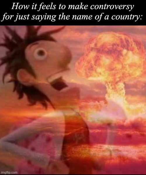 Relax | How it feels to make controversy for just saying the name of a country: | image tagged in mushroomcloudy,msmg | made w/ Imgflip meme maker