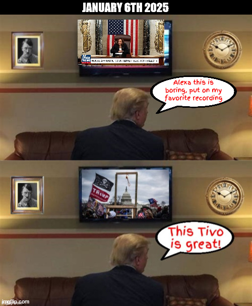 January 6th For old time sake | JANUARY 6TH 2025; Alexa this is boring, put on my favorite recording | image tagged in january 6th for old time sake,tivo trump,constitional crisis,trump cheated,more crimes in time will get him | made w/ Imgflip meme maker