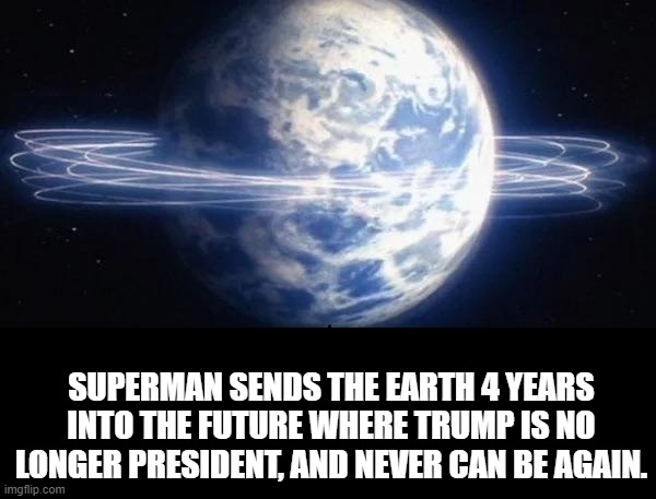 SUPERMAN SENDS THE EARTH 4 YEARS INTO THE FUTURE WHERE TRUMP IS NO LONGER PRESIDENT, AND NEVER CAN BE AGAIN. | image tagged in superman altering the course of time | made w/ Imgflip meme maker