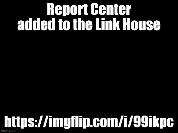 Report Center added to the Link House; https://imgflip.com/i/99ikpc | made w/ Imgflip meme maker