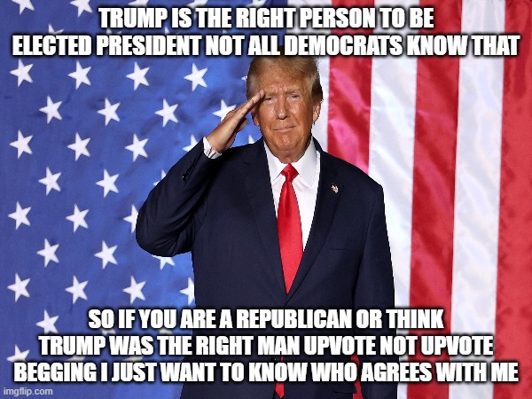 TRUMP IS THE RIGHT PERSON TO BE ELECTED PRESIDENT NOT ALL DEMOCRATS KNOW THAT; SO IF YOU ARE A REPUBLICAN OR THINK TRUMP WAS THE RIGHT MAN UPVOTE NOT UPVOTE BEGGING I JUST WANT TO KNOW WHO AGREES WITH ME | made w/ Imgflip meme maker