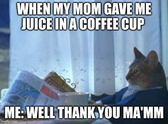 I Should Buy A Boat Cat | WHEN MY MOM GAVE ME JUICE IN A COFFEE CUP; ME: WELL THANK YOU MA'MM | image tagged in memes,i should buy a boat cat | made w/ Imgflip meme maker