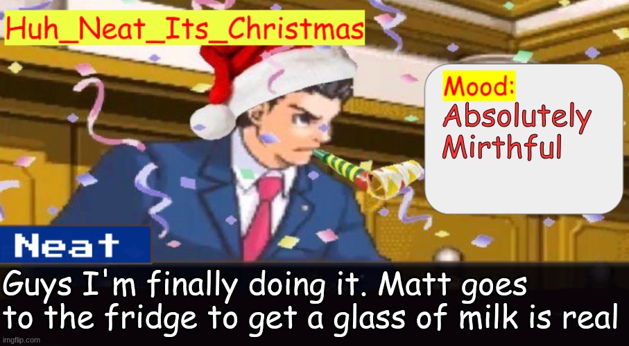 Neat's christmas temp | Absolutely 
Mirthful; Guys I'm finally doing it. Matt goes to the fridge to get a glass of milk is real | image tagged in neat's christmas temp | made w/ Imgflip meme maker