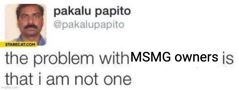 the problem with X is that I am not one | MSMG owners | image tagged in the problem with x is that i am not one | made w/ Imgflip meme maker