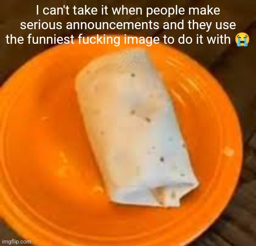 JimmyHere Burrito | I can't take it when people make serious announcements and they use the funniest fucking image to do it with 😭 | image tagged in jimmyhere burrito | made w/ Imgflip meme maker