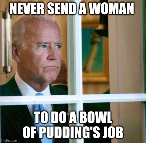 Sad Pudding | NEVER SEND A WOMAN; TO DO A BOWL OF PUDDING'S JOB | image tagged in sad joe biden,joe biden,kamala harris,presidential election | made w/ Imgflip meme maker