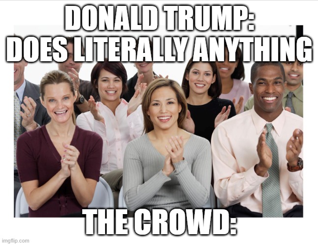 He can literally take a big shit in a microphone and his cult would still cheer him on. | DONALD TRUMP: DOES LITERALLY ANYTHING; THE CROWD: | image tagged in people clapping,donald trump,politics,cult | made w/ Imgflip meme maker