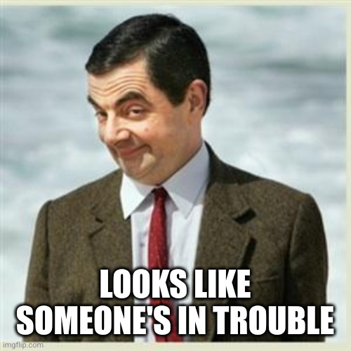 Mr Bean Smirk | LOOKS LIKE SOMEONE'S IN TROUBLE | image tagged in mr bean smirk | made w/ Imgflip meme maker