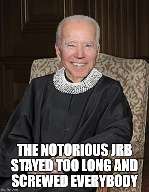 Biden and RBG - arrogantly refusing to leave when they should have | THE NOTORIOUS JRB
STAYED TOO LONG AND
SCREWED EVERYBODY | image tagged in the ginz | made w/ Imgflip meme maker