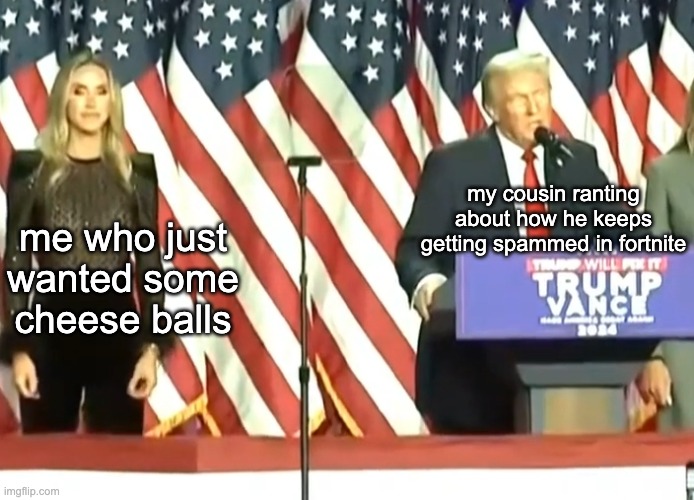 Trump 2024 election awkward stand | me who just wanted some cheese balls my cousin ranting about how he keeps getting spammed in fortnite | image tagged in trump 2024 election awkward stand | made w/ Imgflip meme maker